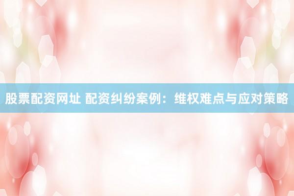 股票配资网址 配资纠纷案例：维权难点与应对策略