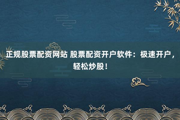 正规股票配资网站 股票配资开户软件：极速开户，轻松炒股！