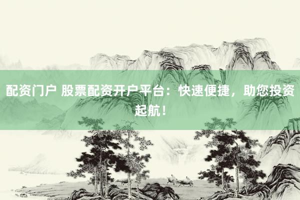 配资门户 股票配资开户平台：快速便捷，助您投资起航！