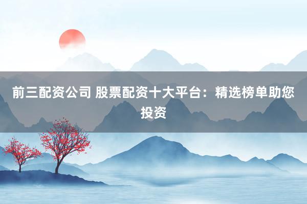 前三配资公司 股票配资十大平台：精选榜单助您投资