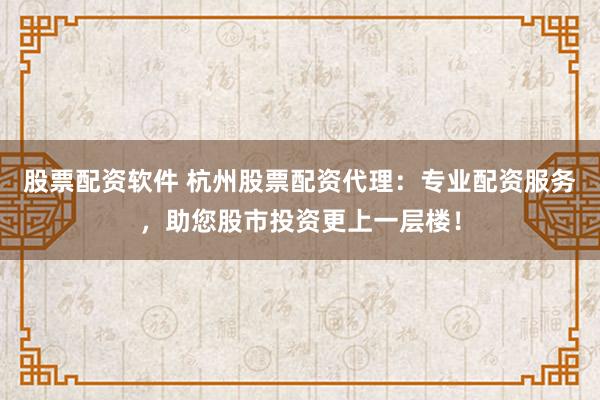股票配资软件 杭州股票配资代理：专业配资服务，助您股市投资更上一层楼！