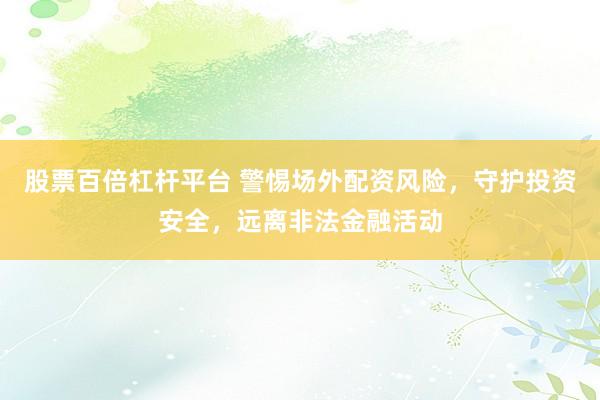 股票百倍杠杆平台 警惕场外配资风险，守护投资安全，远离非法金融活动