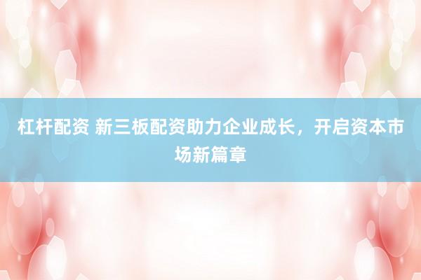 杠杆配资 新三板配资助力企业成长，开启资本市场新篇章