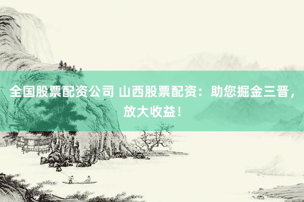 全国股票配资公司 山西股票配资：助您掘金三晋，放大收益！