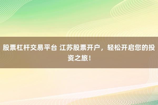 股票杠杆交易平台 江苏股票开户，轻松开启您的投资之旅！
