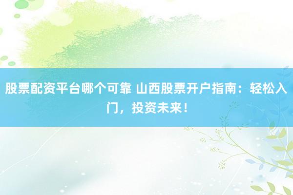 股票配资平台哪个可靠 山西股票开户指南：轻松入门，投资未来！