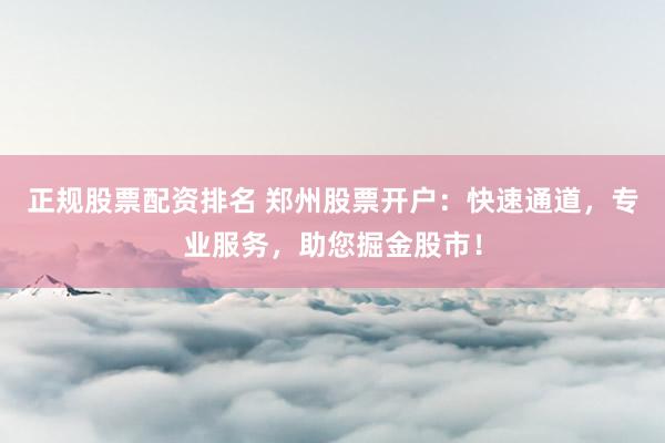 正规股票配资排名 郑州股票开户：快速通道，专业服务，助您掘金股市！