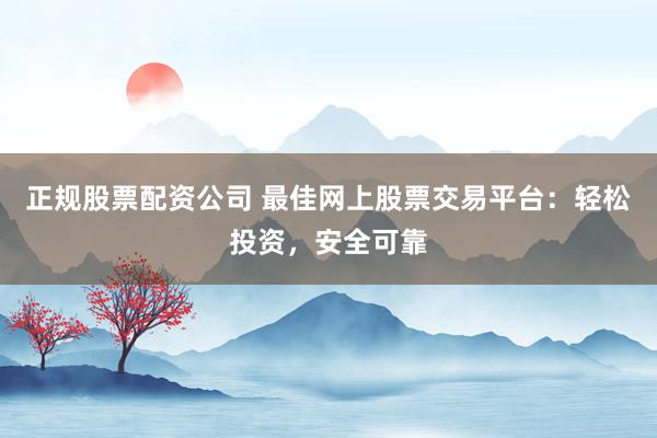 正规股票配资公司 最佳网上股票交易平台：轻松投资，安全可靠
