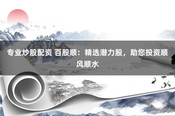 专业炒股配资 百股顺：精选潜力股，助您投资顺风顺水