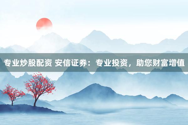 专业炒股配资 安信证券：专业投资，助您财富增值