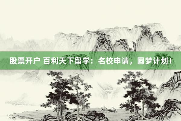 股票开户 百利天下留学：名校申请，圆梦计划！