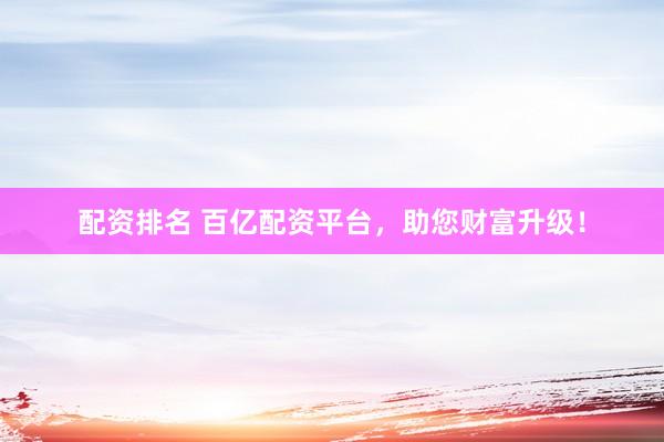 配资排名 百亿配资平台，助您财富升级！