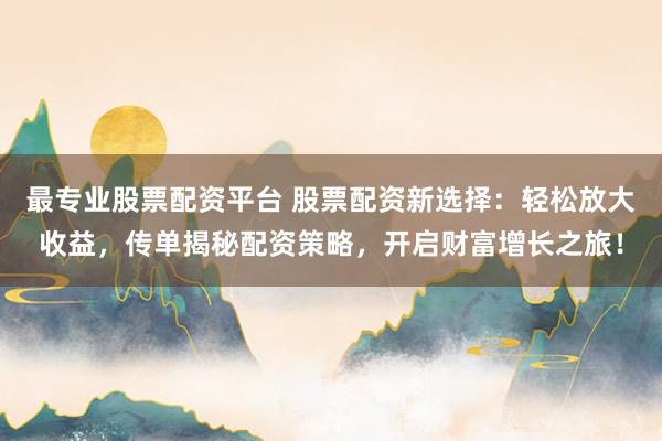 最专业股票配资平台 股票配资新选择：轻松放大收益，传单揭秘配资策略，开启财富增长之旅！