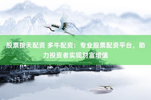 股票按天配资 多牛配资：专业股票配资平台，助力投资者实现财富增值