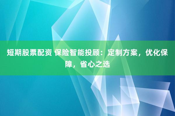 短期股票配资 保险智能投顾：定制方案，优化保障，省心之选