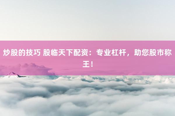 炒股的技巧 股临天下配资：专业杠杆，助您股市称王！
