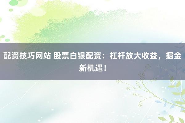 配资技巧网站 股票白银配资：杠杆放大收益，掘金新机遇！