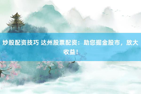 炒股配资技巧 达州股票配资：助您掘金股市，放大收益！