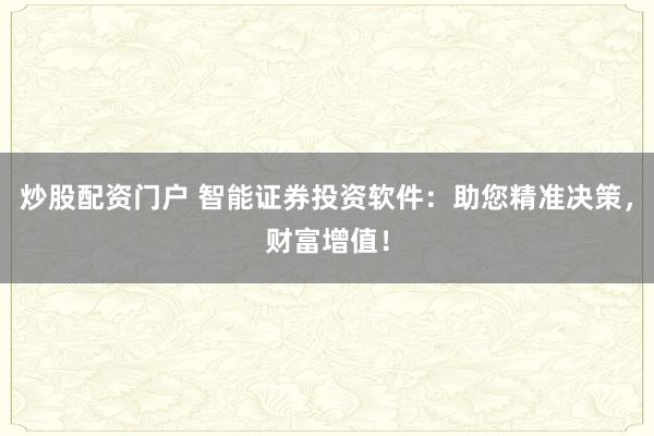 炒股配资门户 智能证券投资软件：助您精准决策，财富增值！