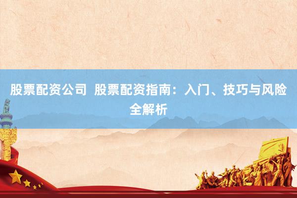 股票配资公司  股票配资指南：入门、技巧与风险全解析