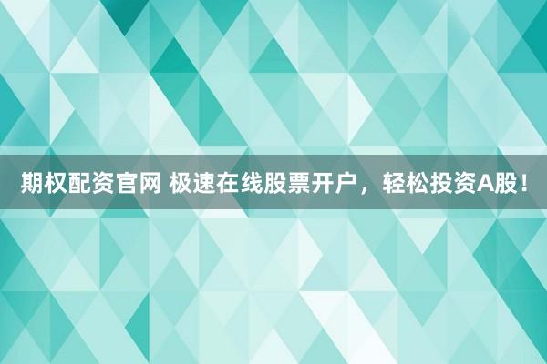 期权配资官网 极速在线股票开户，轻松投资A股！