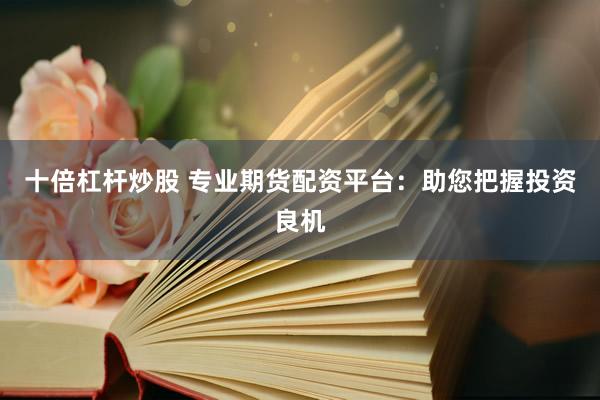十倍杠杆炒股 专业期货配资平台：助您把握投资良机