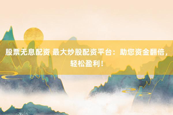 股票无息配资 最大炒股配资平台：助您资金翻倍，轻松盈利！