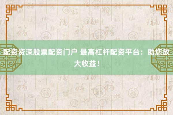 配资资深股票配资门户 最高杠杆配资平台：助您放大收益！