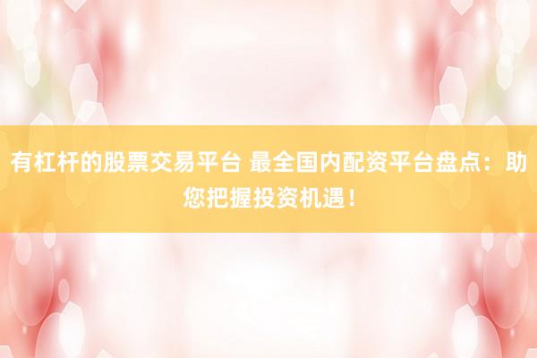 有杠杆的股票交易平台 最全国内配资平台盘点：助您把握投资机遇！
