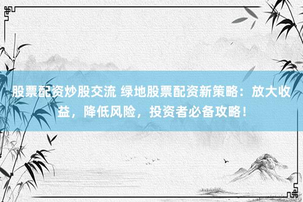股票配资炒股交流 绿地股票配资新策略：放大收益，降低风险，投资者必备攻略！