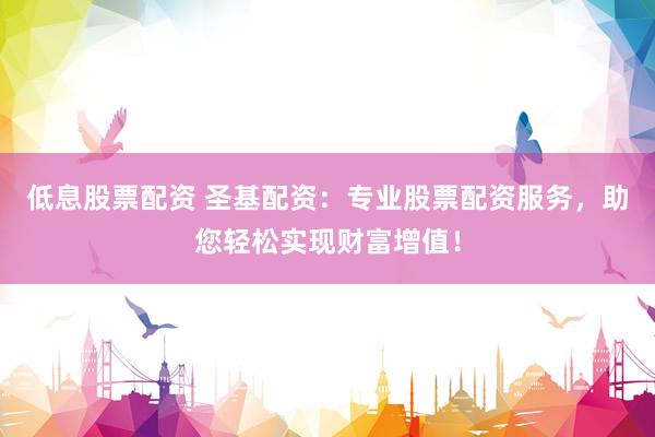 低息股票配资 圣基配资：专业股票配资服务，助您轻松实现财富增值！