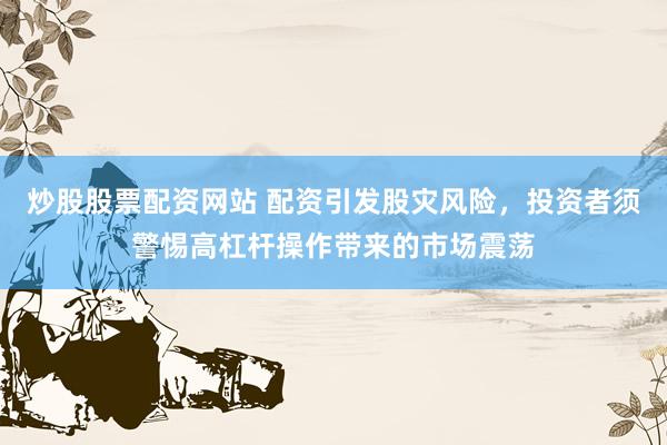 炒股股票配资网站 配资引发股灾风险，投资者须警惕高杠杆操作带来的市场震荡
