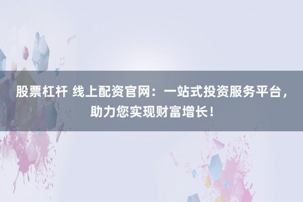 股票杠杆 线上配资官网：一站式投资服务平台，助力您实现财富增长！
