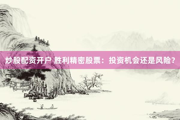炒股配资开户 胜利精密股票：投资机会还是风险？