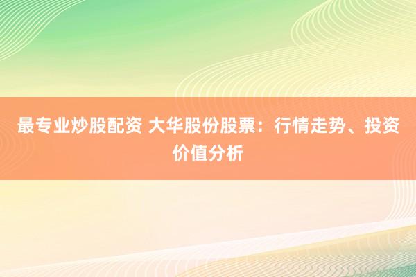 最专业炒股配资 大华股份股票：行情走势、投资价值分析
