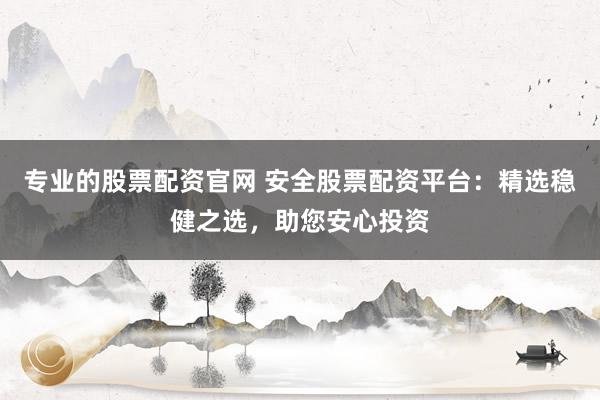专业的股票配资官网 安全股票配资平台：精选稳健之选，助您安心投资