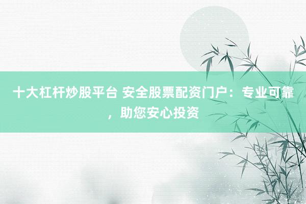 十大杠杆炒股平台 安全股票配资门户：专业可靠，助您安心投资
