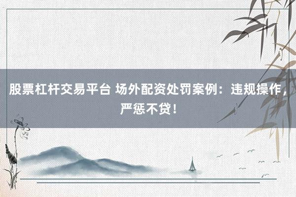 股票杠杆交易平台 场外配资处罚案例：违规操作，严惩不贷！