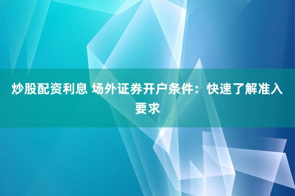 炒股配资利息 场外证券开户条件：快速了解准入要求