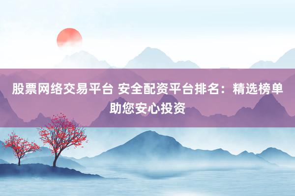 股票网络交易平台 安全配资平台排名：精选榜单助您安心投资