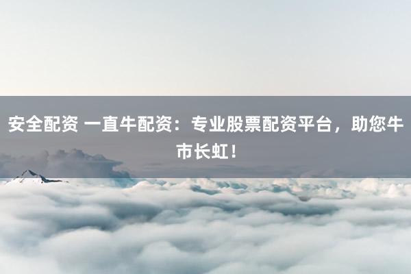 安全配资 一直牛配资：专业股票配资平台，助您牛市长虹！