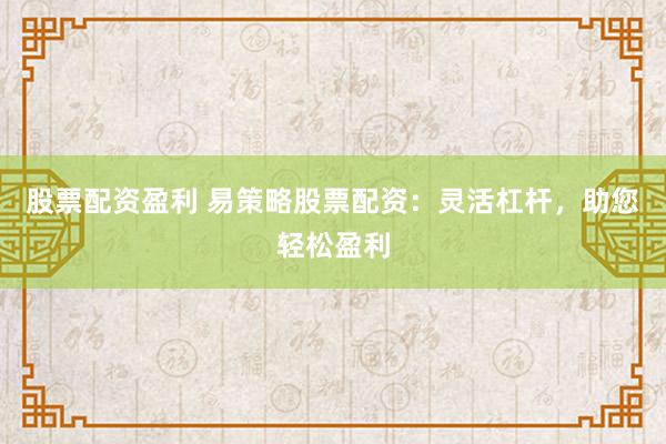 股票配资盈利 易策略股票配资：灵活杠杆，助您轻松盈利
