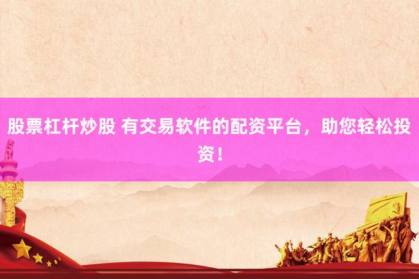 股票杠杆炒股 有交易软件的配资平台，助您轻松投资！