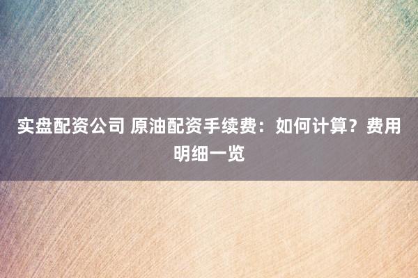 实盘配资公司 原油配资手续费：如何计算？费用明细一览
