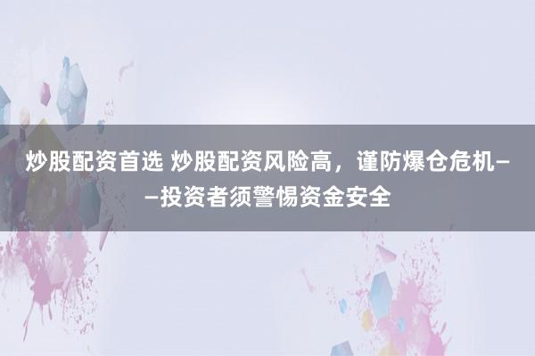 炒股配资首选 炒股配资风险高，谨防爆仓危机——投资者须警惕资金安全