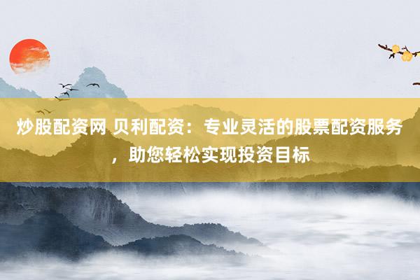 炒股配资网 贝利配资：专业灵活的股票配资服务，助您轻松实现投资目标