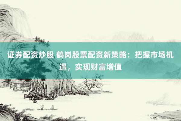 证券配资炒股 鹤岗股票配资新策略：把握市场机遇，实现财富增值