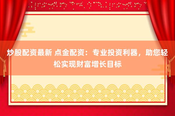 炒股配资最新 点金配资：专业投资利器，助您轻松实现财富增长目标