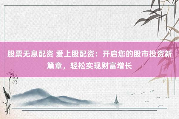 股票无息配资 爱上股配资：开启您的股市投资新篇章，轻松实现财富增长