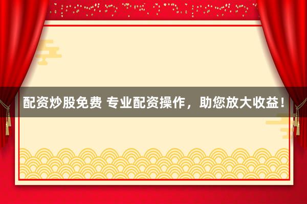 配资炒股免费 专业配资操作，助您放大收益！